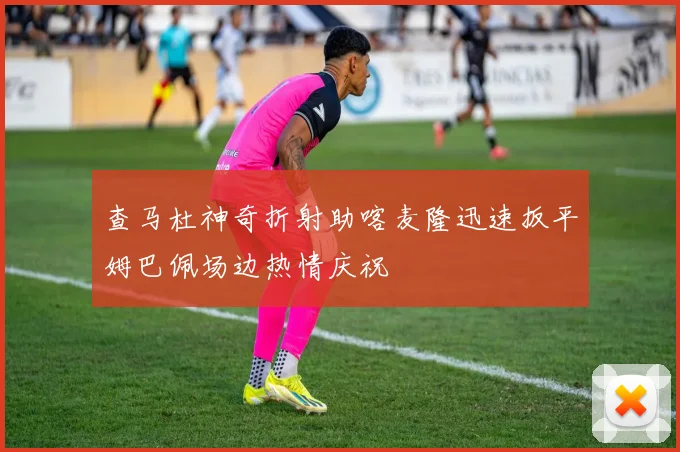 查马杜神奇折射助喀麦隆迅速扳平姆巴佩场边热情庆祝