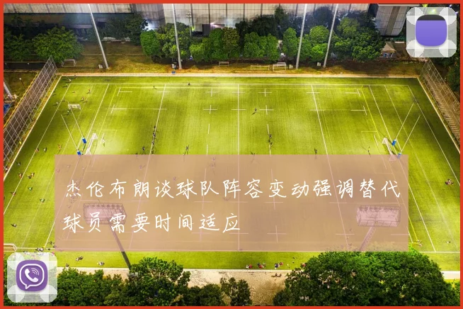 杰伦布朗谈球队阵容变动强调替代球员需要时间适应