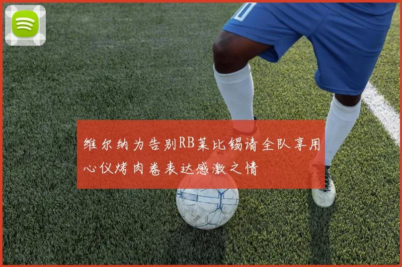 维尔纳为告别RB莱比锡请全队享用心仪烤肉卷表达感激之情