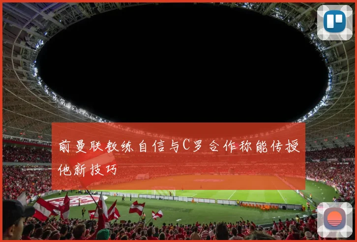 前曼联教练自信与C罗合作称能传授他新技巧